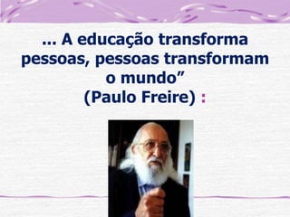 ... A educação transforma
pessoas, pessoas transformam
o mundo”
(Paulo Freire) :

 