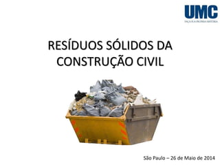 RESÍDUOS SÓLIDOS DA
CONSTRUÇÃO CIVIL
São Paulo – 26 de Maio de 2014
 