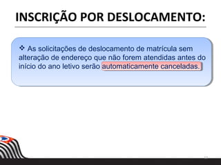 12
INSCRIÇÃO POR DESLOCAMENTO:
 As solicitações de deslocamento de matrícula sem
alteração de endereço que não forem atendidas antes do
início do ano letivo serão automaticamente canceladas.
 