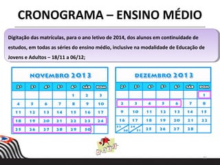 31
Digitação das matrículas, para o ano letivo de 2014, dos alunos em continuidade de
estudos, em todas as séries do ensino médio, inclusive na modalidade de Educação de
Jovens e Adultos – 18/11 a 06/12;
Digitação das matrículas, para o ano letivo de 2014, dos alunos em continuidade de
estudos, em todas as séries do ensino médio, inclusive na modalidade de Educação de
Jovens e Adultos – 18/11 a 06/12;
CRONOGRAMA – ENSINO MÉDIO
 
