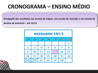 33
Divulgação dos resultados nas escolas de origem, nas escolas de inscrição e nas escolas de
destino da matrícula – até 13/12.
Divulgação dos resultados nas escolas de origem, nas escolas de inscrição e nas escolas de
destino da matrícula – até 13/12.
CRONOGRAMA – ENSINO MÉDIO
 