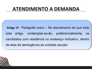 Artigo 1º - Parágrafo único – No atendimento de que trata
este artigo, contemplar-se-ão, preferencialmente, os
candidatos com residência ou endereço indicativo, dentro
da área de abrangência da unidade escolar.
ATENDIMENTO A DEMANDA
5
 