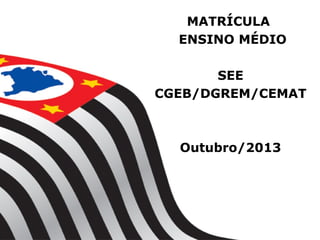 MATRÍCULA
ENSINO MÉDIO
SEE
CGEB/DGREM/CEMAT
Outubro/2013
 