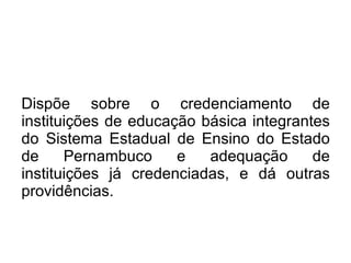 Dispõe sobre o credenciamento de instituições de educação básica integrantes do Sistema Estadual de Ensino do Estado de Pernambuco e adequação de instituições já credenciadas, e dá outras providências.  
