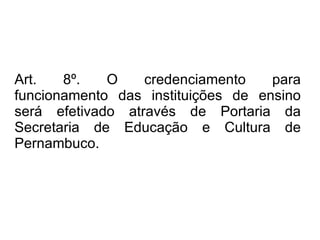 Art. 8º.   O credenciamento para funcionamento das instituições de ensino será efetivado através de Portaria da Secretaria de Educação e Cultura de Pernambuco. 