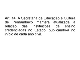 Art. 14. A Secretaria de Educação e Cultura de Pernambuco manterá atualizada a relação das instituições de ensino credenciadas no Estado, publicando-a no início de cada ano civil. 