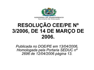 RESOLUÇÃO CEE/PE Nº 3/2006, DE 14 DE MARÇO DE 2006. Publicada no DOE/PE em 13/04/2006, Homologada pela Portaria SEDUC nº 2696 de 12/04/2006 página 13. 