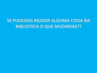 SE PUDESSES MUDAR ALGUMA COISA NA
    BIBLIOTECA O QUE MUDARIAS??
 