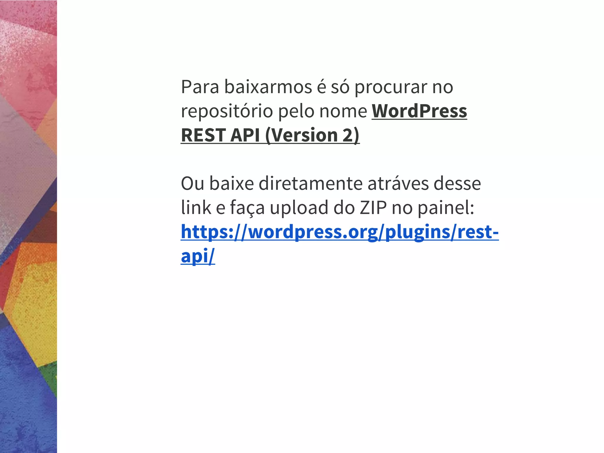 Para baixarmos é só procurar no
repositório pelo nome WordPress
REST API (Version 2)
Ou baixe diretamente atráves desse
link e faça upload do ZIP no painel:
https://wordpress.org/plugins/rest-
api/
 