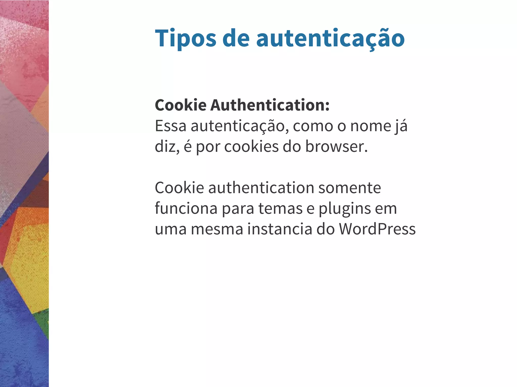 Tipos de autenticação
Cookie Authentication:
Essa autenticação, como o nome já
diz, é por cookies do browser.
Cookie authentication somente
funciona para temas e plugins em
uma mesma instancia do WordPress
 
