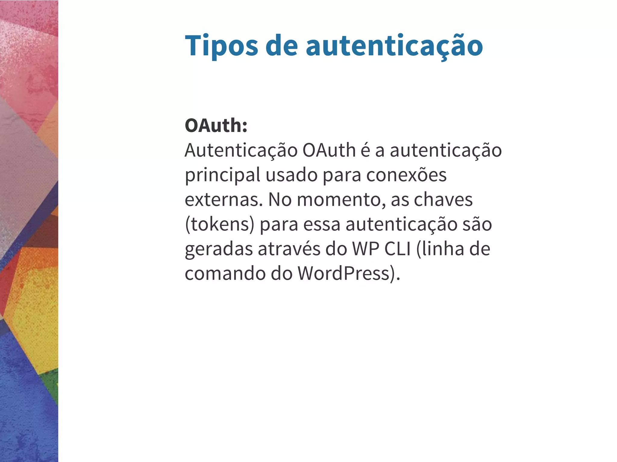 Tipos de autenticação
OAuth:
Autenticação OAuth é a autenticação
principal usado para conexões
externas. No momento, as chaves
(tokens) para essa autenticação são
geradas através do WP CLI (linha de
comando do WordPress).
 
