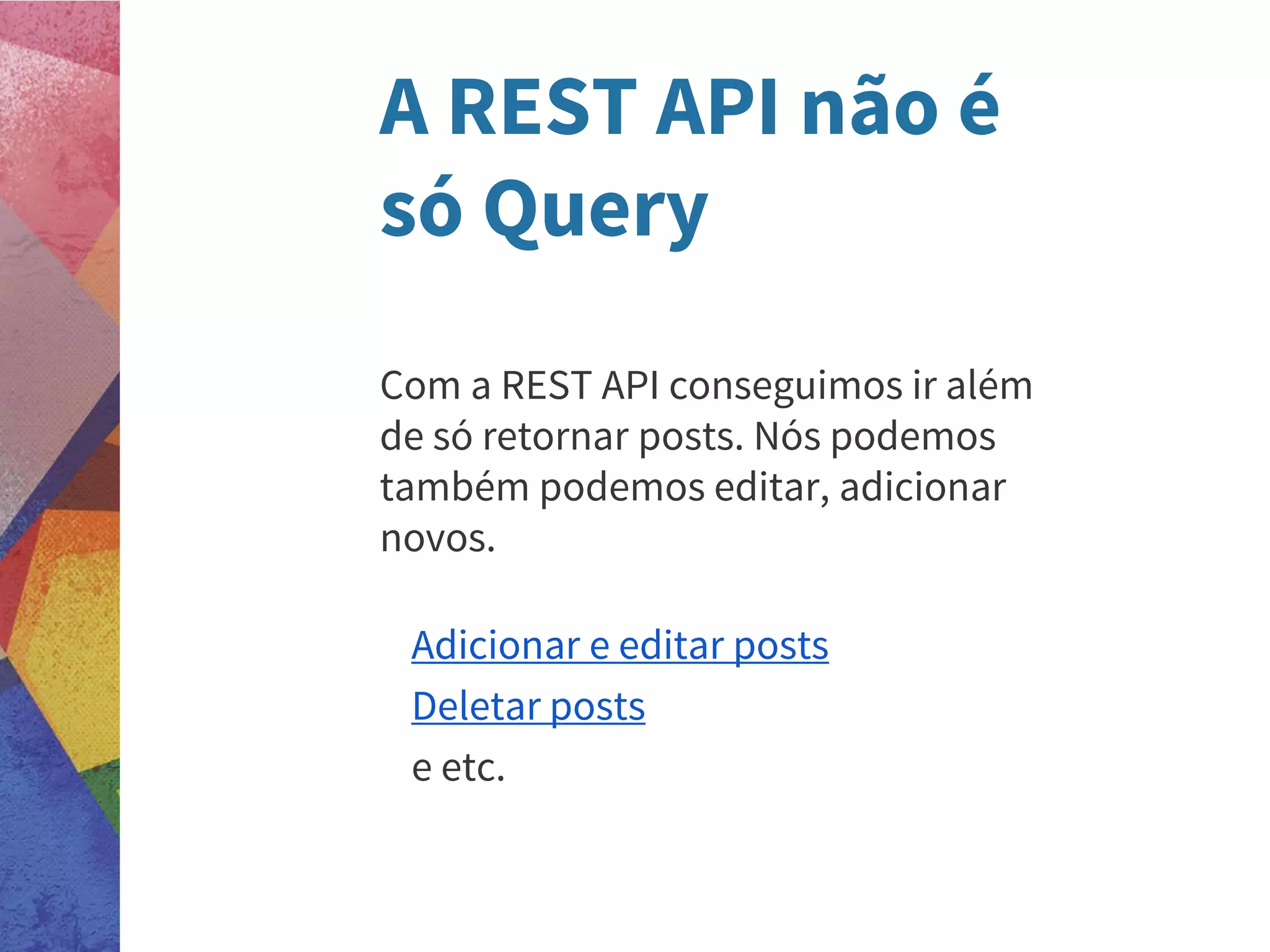 A REST API não é
só Query
Com a REST API conseguimos ir além
de só retornar posts. Nós podemos
também podemos editar, adicionar
novos.
Adicionar e editar posts
Deletar posts
e etc.
 