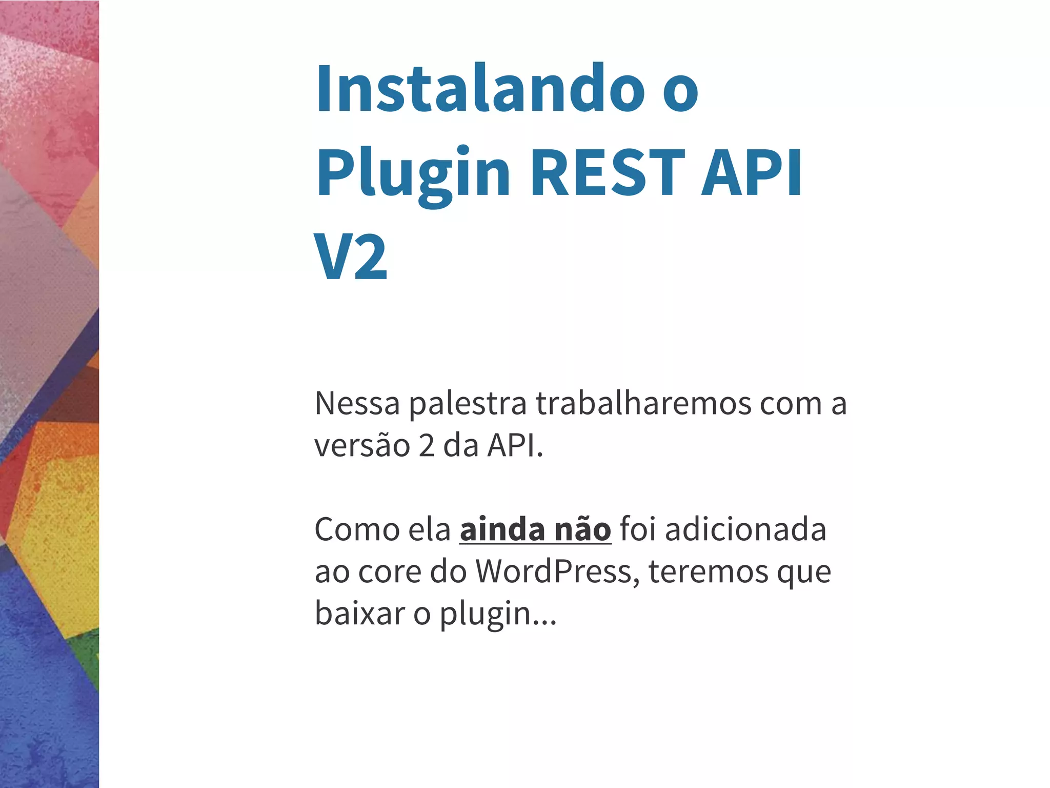 Instalando o
Plugin REST API
V2
Nessa palestra trabalharemos com a
versão 2 da API.
Como ela ainda não foi adicionada
ao core do WordPress, teremos que
baixar o plugin...
 