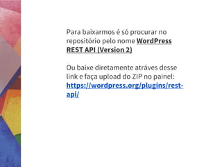 Para baixarmos é só procurar no
repositório pelo nome WordPress
REST API (Version 2)
Ou baixe diretamente atráves desse
link e faça upload do ZIP no painel:
https://wordpress.org/plugins/rest-
api/
 