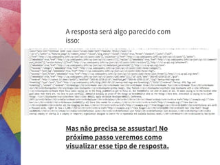 A resposta será algo parecido com
isso:
Mas não precisa se assustar! No
próximo passo veremos como
visualizar esse tipo de resposta.
 