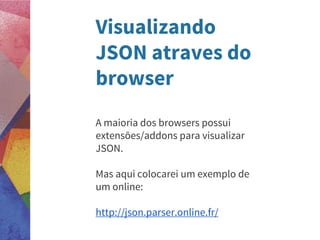 Visualizando
JSON atraves do
browser
A maioria dos browsers possui
extensões/addons para visualizar
JSON.
Mas aqui colocarei um exemplo de
um online:
http://json.parser.online.fr/
 