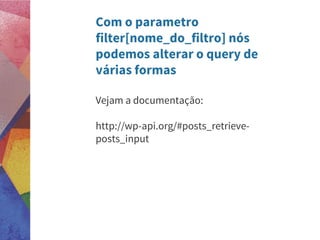 Com o parametro
filter[nome_do_filtro] nós
podemos alterar o query de
várias formas
Vejam a documentação:
http://wp-api.org/#posts_retrieve-
posts_input
 