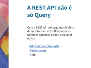 A REST API não é
só Query
Com a REST API conseguimos ir além
de só retornar posts. Nós podemos
também podemos editar, adicionar
novos.
Adicionar e editar posts
Deletar posts
e etc.
 