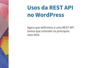 Usos da REST API
no WordPress
Agora que definimos é uma REST API
temos que entender os principais
usos dela.
 
