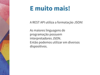 E muito mais!
A REST API utiliza a formatação JSON!
As maiores linguagens de
programação possuem
interpretadores JSON.
Então podemos utilizar em diversos
dispositivos.
 