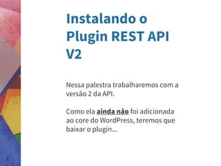 Instalando o
Plugin REST API
V2
Nessa palestra trabalharemos com a
versão 2 da API.
Como ela ainda não foi adicionada
ao core do WordPress, teremos que
baixar o plugin...
 