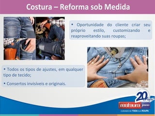 • Todos os tipos de ajustes, em qualquer
tipo de tecido;
• Consertos invisíveis e originais.
• Oportunidade do cliente criar seu
próprio estilo, customizando e
reaproveitando suas roupas;
 