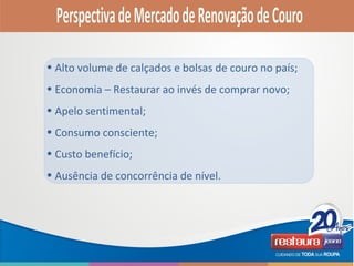 • Alto volume de calçados e bolsas de couro no país;
• Economia – Restaurar ao invés de comprar novo;
• Apelo sentimental;
• Consumo consciente;
• Custo benefício;
• Ausência de concorrência de nível.
 