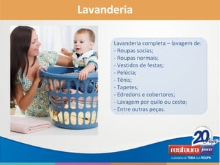 Lavanderia
Lavanderia completa – lavagem de:
- Roupas socias;
- Roupas normais;
- Vestidos de festas;
- Pelúcia;
- Tênis;
- Tapetes;
- Edredons e cobertores;
- Lavagem por quilo ou cesto;
- Entre outras peças.
 