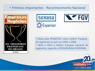 • Prêmios importantes - Reconhecimento Nacional
• Eleita pela PEGN/FGV como melhor franquia
do segmento no país em 2005 e 2006;
• 2010 e 2011 a melhor franquia nacional do
segmento, segundo a PEGN/SERASA EXPERIAN.
 