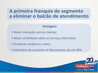 Vantagens
• Maior interação com os clientes;
• Maior visibilidade sobre os serviços oferecidos;
• Ambiente moderno e clean;
• Estimativa de aumento no faturamento de até 30%.
 