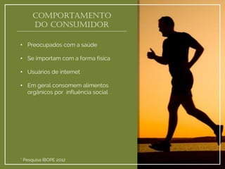 Comportamento do consumidor 
•Preocupados com a saúde 
•Se importam com a forma física 
•Usuários de internet 
•Em geral consomem alimentos orgânicos por influência social 
* Pesquisa IBOPE 2012  