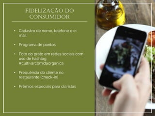 Fidelização do consumidor 
•Cadastro de nome, telefone e e- mail 
•Programa de pontos 
•Foto do prato em redes sociais com uso de hashtag #cultivarcomidaorganica 
•Frequência do cliente no restaurante (check-in) 
•Prêmios especiais para diaristas  