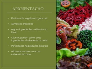 APRESENTAÇÃO 
•Restaurante vegetariano gourmet 
•Alimentos orgânicos 
•Alguns ingredientes cultivados no local 
•Clientes podem colher seus ingredientes diretamente na horta 
•Participação na produção do prato 
•Alimentar-se bem como se estivesse em casa  