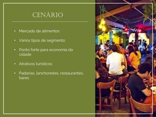 Cenário 
•Mercado de alimentos 
•Vários tipos de segmento 
•Ponto forte para economia da cidade 
•Atrativos turísticos 
•Padarias, lanchonetes, restaurantes, bares  