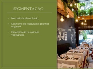 Segmentação 
•Mercado de alimentação 
•Segmento de restaurante gourmet orgânico 
•Especificação na culinária vegetariana  