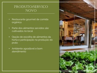 •Restaurante gourmet de comida orgânica 
•Parte dos alimentos servidos são cultivados no local 
•Opção de escolha de alimentos da horta e participação na produção do prato 
•Ambiente agradável e bom atendimento 
Produto/serviço novo  