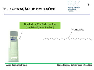 31
11. FORMAÇÃO DE EMULSÕES
Lucas Soares Rodrigues Físico-Química de Interfaces e Colóides
10 mL de e 25 mL de vaselina
(emulsão rápida e instável)
C20
VASELINA
 