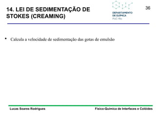 36
14. LEI DE SEDIMENTAÇÃO DE
STOKES (CREAMING)
Lucas Soares Rodrigues Físico-Química de Interfaces e Colóides
 Calcula a velocidade de sedimentação das gotas de emulsão
 