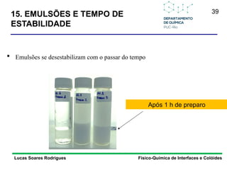 39
15. EMULSÕES E TEMPO DE
ESTABILIDADE
Lucas Soares Rodrigues Físico-Química de Interfaces e Colóides
 Emulsões se desestabilizam com o passar do tempo
Após 1 h de preparo
 