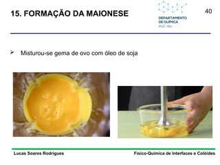 40
15. FORMAÇÃO DA MAIONESE
Lucas Soares Rodrigues Físico-Química de Interfaces e Colóides
 Misturou-se gema de ovo com óleo de soja
 