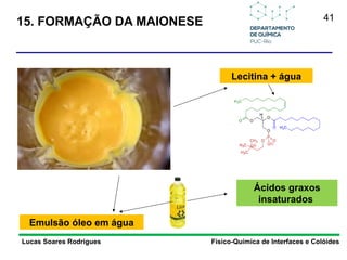 41
15. FORMAÇÃO DA MAIONESE
Lucas Soares Rodrigues Físico-Química de Interfaces e Colóides
Lecitina + água
Ácidos graxos
insaturados
Emulsão óleo em água
 