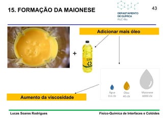 43
15. FORMAÇÃO DA MAIONESE
Lucas Soares Rodrigues Físico-Química de Interfaces e Colóides
Adicionar mais óleo
Aumento da viscosidade
+
 