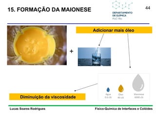44
15. FORMAÇÃO DA MAIONESE
Lucas Soares Rodrigues Físico-Química de Interfaces e Colóides
Adicionar mais óleo
Diminuição da viscosidade
+
 