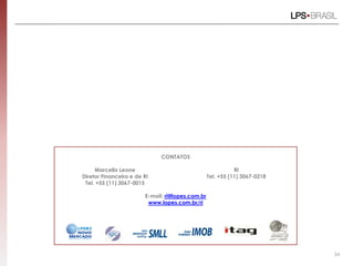 CONTATOS

     Marcello Leone                                          RI
Diretor Financeiro e de RI                        Tel. +55 (11) 3067-0218
 Tel. +55 (11) 3067-0015

                        E-mail: ri@lopes.com.br
                         www.lopes.com.br/ri




                                                                            34
 