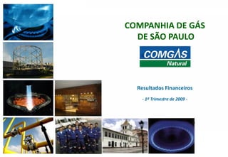 COMPANHIA DE GÁS
      DE SÃO PAULO




      Resultados Financeiros
        - 1º Trimestre de 2009 -




1                                  1
 