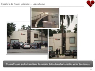 Abertura de Novas Unidades – Lopes FocusA Lopes Focus é a primeira unidade do mercado dedicada exclusivamente a venda de estoques.13