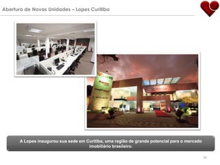 Abertura de Novas Unidades – Lopes Curitiba




       A Lopes inaugurou sua sede em Curitiba, uma região de grande potencial para o mercado
                                      imobiliário brasileiro.

                                                                                               16
 