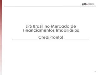 LPS Brasil no Mercado de
Financiamentos Imobiliários
       CrediPronto!




                              14
 