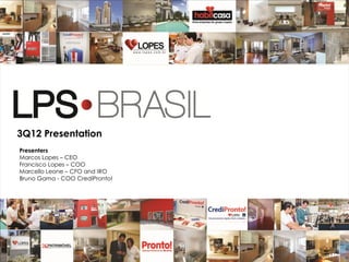 3Q12 Presentation
Presenters
Marcos Lopes – CEO
Francisco Lopes – COO
Marcello Leone – CFO and IRO
Bruno Gama - COO CrediPronto!




                                1
 