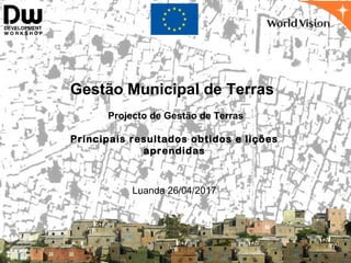Gestão Municipal de Terras
Projecto de Gestão de Terras
Principais resultados obtidos e lições
aprendidas
Luanda 26/04/2017
 
